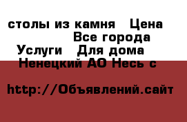 столы из камня › Цена ­ 55 000 - Все города Услуги » Для дома   . Ненецкий АО,Несь с.